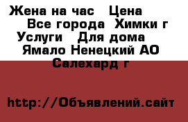 Жена на час › Цена ­ 3 000 - Все города, Химки г. Услуги » Для дома   . Ямало-Ненецкий АО,Салехард г.